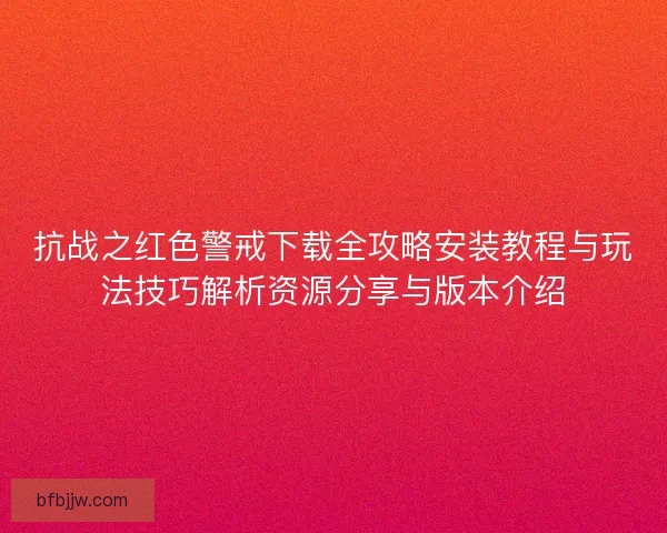 抗战之红色警戒下载全攻略安装教程与玩法技巧解析资源分享与版本介绍