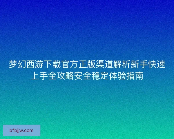 梦幻西游下载官方正版渠道解析新手快速上手全攻略安全稳定体验指南