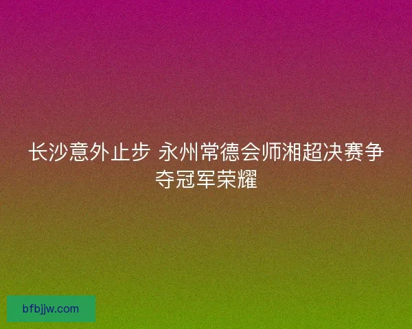 长沙意外止步 永州常德会师湘超决赛争夺冠军荣耀