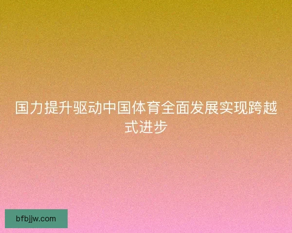 国力提升驱动中国体育全面发展实现跨越式进步