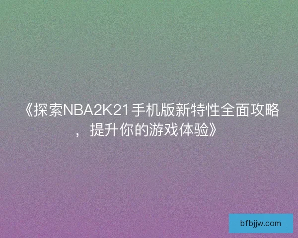 《探索NBA2K21手机版新特性全面攻略，提升你的游戏体验》