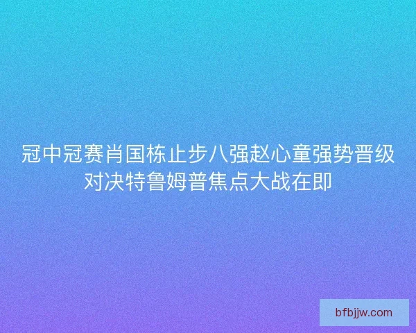 冠中冠赛肖国栋止步八强赵心童强势晋级对决特鲁姆普焦点大战在即