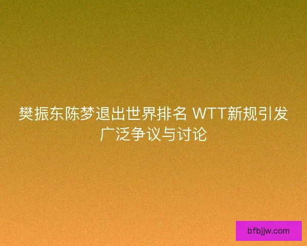 樊振东陈梦退出世界排名 WTT新规引发广泛争议与讨论