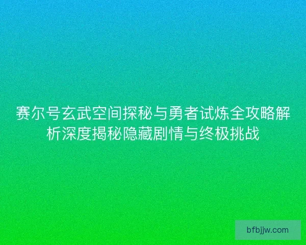 赛尔号玄武空间探秘与勇者试炼全攻略解析深度揭秘隐藏剧情与终极挑战