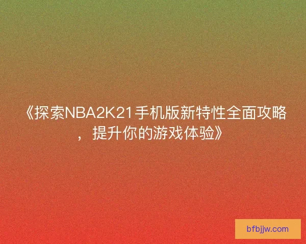 《探索NBA2K21手机版新特性全面攻略，提升你的游戏体验》